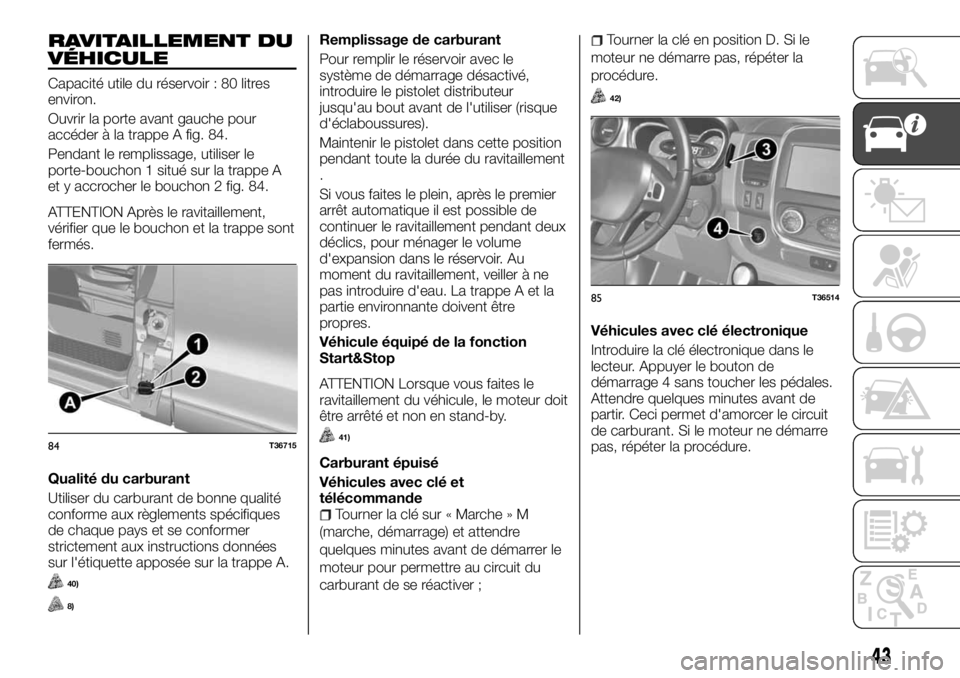 FIAT TALENTO 2018  Notice dentretien (in French) RAVITAILLEMENT DU
VÉHICULE
Capacité utile du réservoir : 80 litres
environ.
Ouvrir la porte avant gauche pour
accéder à la trappe A fig. 84.
Pendant le remplissage, utiliser le
porte-bouchon 1 si
