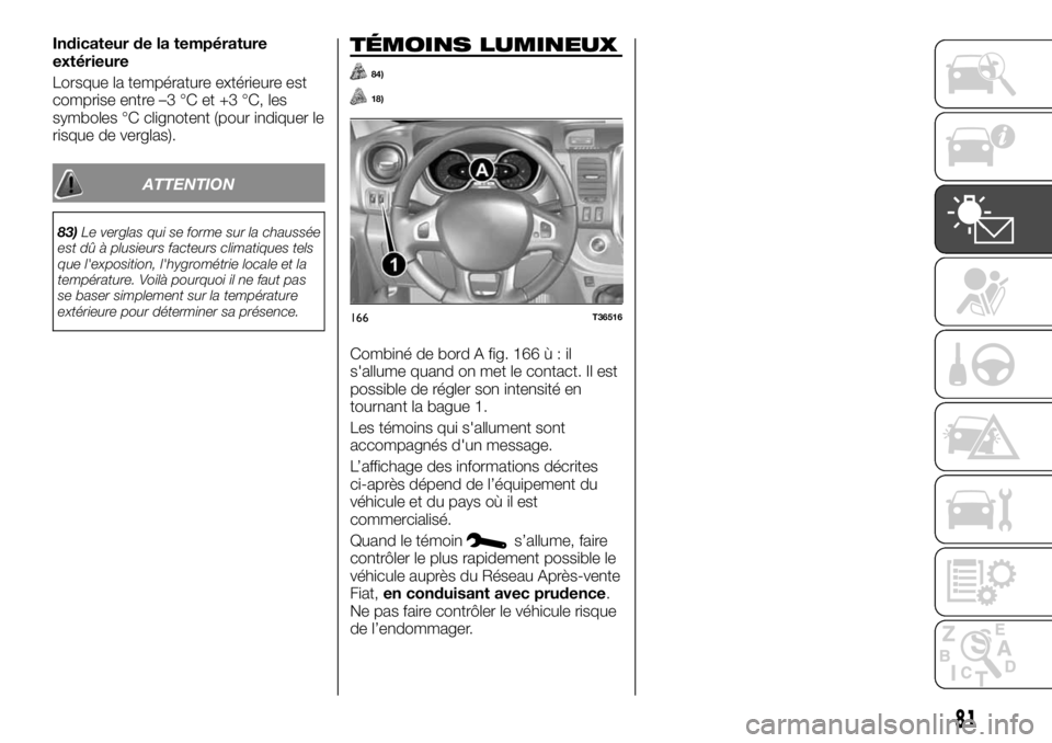 FIAT TALENTO 2018  Notice dentretien (in French) Indicateur de la température
extérieure
Lorsque la température extérieure est
comprise entre –3 °C et +3 °C, les
symboles °C clignotent (pour indiquer le
risque de verglas).
ATTENTION
83)Le v