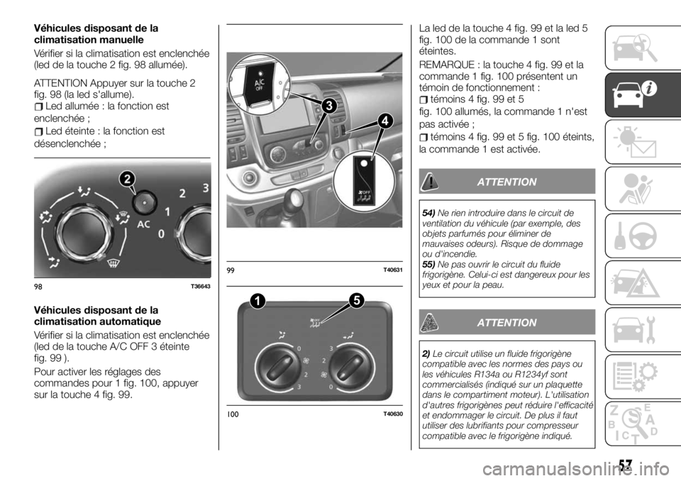 FIAT TALENTO 2019 Notice dentretien (in French) Véhicules disposant de la
climatisation manuelle
Vérifier si la climatisation est enclenchée
(led de la touche 2 fig. 98 allumée).
ATTENTION Appuyer sur la touche 2
fig. 98 (la led s'allume).
FIAT TALENTO 2019 Notice dentretien (in French) Véhicules disposant de la
climatisation manuelle
Vérifier si la climatisation est enclenchée
(led de la touche 2 fig. 98 allumée).
ATTENTION Appuyer sur la touche 2
fig. 98 (la led s'allume).