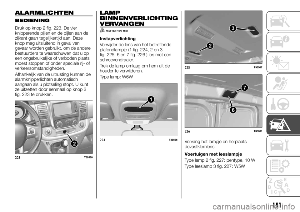 FIAT TALENTO 2017 Instructieboek (in Dutch) ALARMLICHTEN
BEDIENING
Druk op knop 2 fig. 223. De vier
knipperende pijlen en de pijlen aan de
zijkant gaan tegelijkertijd aan. Deze
knop mag uitsluitend in geval van
gevaar worden gebruikt, om de and FIAT TALENTO 2017 Instructieboek (in Dutch) ALARMLICHTEN
BEDIENING
Druk op knop 2 fig. 223. De vier
knipperende pijlen en de pijlen aan de
zijkant gaan tegelijkertijd aan. Deze
knop mag uitsluitend in geval van
gevaar worden gebruikt, om de and