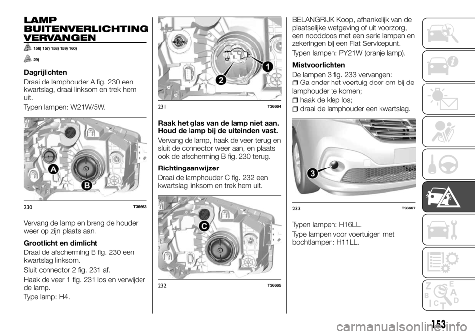 FIAT TALENTO 2017 Instructieboek (in Dutch) LAMP
BUITENVERLICHTING
VERVANGEN
156) 157) 158) 159) 160)
29)
Dagrijlichten
Draai de lamphouder A fig. 230 een
kwartslag, draai linksom en trek hem
uit.
Typen lampen: W21W/5W.
Vervang de lamp en breng FIAT TALENTO 2017 Instructieboek (in Dutch) LAMP
BUITENVERLICHTING
VERVANGEN
156) 157) 158) 159) 160)
29)
Dagrijlichten
Draai de lamphouder A fig. 230 een
kwartslag, draai linksom en trek hem
uit.
Typen lampen: W21W/5W.
Vervang de lamp en breng