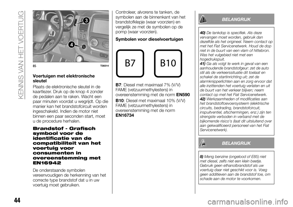 FIAT TALENTO 2017 Instructieboek (in Dutch) Voertuigen met elektronische
sleutel
Plaats de elektronische sleutel in de
kaartlezer. Druk op de knop 4 zonder
de pedalen aan te raken. Wacht een
paar minuten voordat u wegrijdt. Op die
manier kan he FIAT TALENTO 2017 Instructieboek (in Dutch) Voertuigen met elektronische
sleutel
Plaats de elektronische sleutel in de
kaartlezer. Druk op de knop 4 zonder
de pedalen aan te raken. Wacht een
paar minuten voordat u wegrijdt. Op die
manier kan he