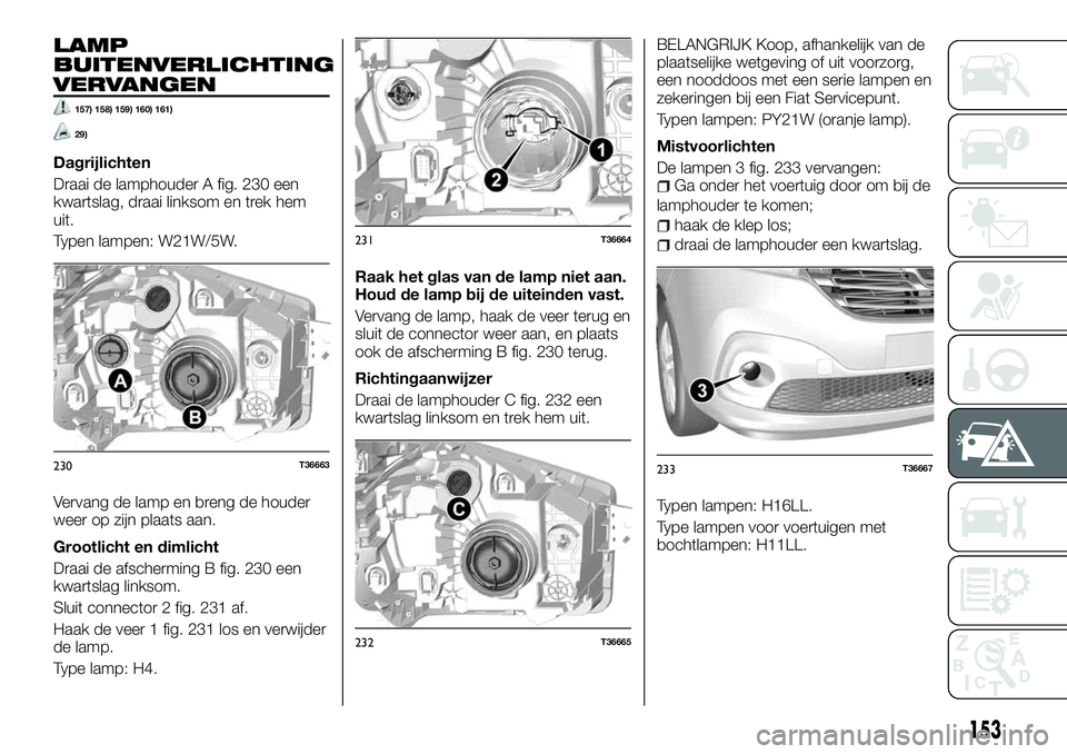 FIAT TALENTO 2018 Instructieboek (in Dutch) LAMP
BUITENVERLICHTING
VERVANGEN
157) 158) 159) 160) 161)
29)
Dagrijlichten
Draai de lamphouder A fig. 230 een
kwartslag, draai linksom en trek hem
uit.
Typen lampen: W21W/5W.
Vervang de lamp en breng FIAT TALENTO 2018 Instructieboek (in Dutch) LAMP
BUITENVERLICHTING
VERVANGEN
157) 158) 159) 160) 161)
29)
Dagrijlichten
Draai de lamphouder A fig. 230 een
kwartslag, draai linksom en trek hem
uit.
Typen lampen: W21W/5W.
Vervang de lamp en breng