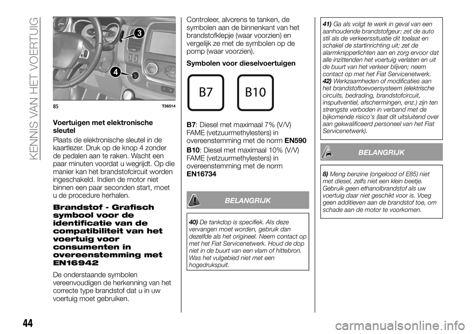 FIAT TALENTO 2018 Instructieboek (in Dutch) Voertuigen met elektronische
sleutel
Plaats de elektronische sleutel in de
kaartlezer. Druk op de knop 4 zonder
de pedalen aan te raken. Wacht een
paar minuten voordat u wegrijdt. Op die
manier kan he FIAT TALENTO 2018 Instructieboek (in Dutch) Voertuigen met elektronische
sleutel
Plaats de elektronische sleutel in de
kaartlezer. Druk op de knop 4 zonder
de pedalen aan te raken. Wacht een
paar minuten voordat u wegrijdt. Op die
manier kan he