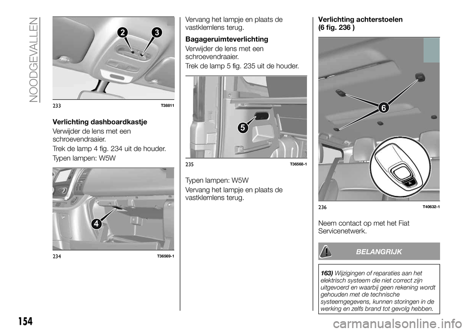 FIAT TALENTO 2020 Instructieboek (in Dutch) Verlichting dashboardkastje
Verwijder de lens met een
schroevendraaier.
Trek de lamp 4 fig. 234 uit de houder.
Typen lampen: W5WVervang het lampje en plaats de
vastklemlens terug.
Bagageruimteverlicht FIAT TALENTO 2020 Instructieboek (in Dutch) Verlichting dashboardkastje
Verwijder de lens met een
schroevendraaier.
Trek de lamp 4 fig. 234 uit de houder.
Typen lampen: W5WVervang het lampje en plaats de
vastklemlens terug.
Bagageruimteverlicht