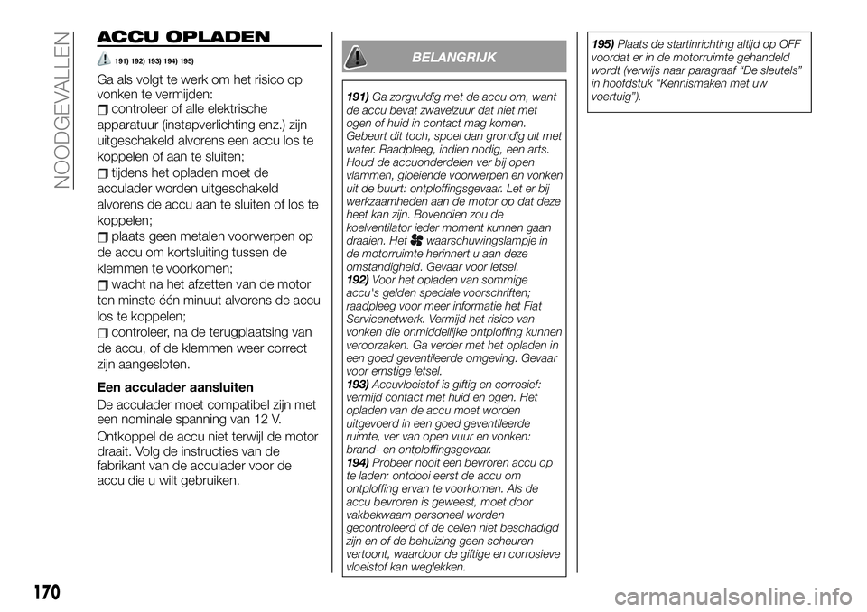 FIAT TALENTO 2021 Instructieboek (in Dutch) ACCU OPLADEN
191) 192) 193) 194) 195)
Ga als volgt te werk om het risico op
vonken te vermijden:
controleer of alle elektrische
apparatuur (instapverlichting enz.) zijn
uitgeschakeld alvorens een accu FIAT TALENTO 2021 Instructieboek (in Dutch) ACCU OPLADEN
191) 192) 193) 194) 195)
Ga als volgt te werk om het risico op
vonken te vermijden:
controleer of alle elektrische
apparatuur (instapverlichting enz.) zijn
uitgeschakeld alvorens een accu