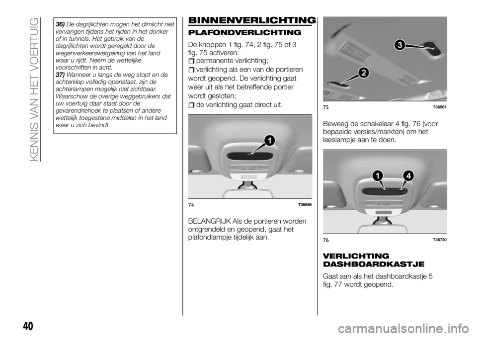 FIAT TALENTO 2021 Instructieboek (in Dutch) 36)De dagrijlichten mogen het dimlicht niet
vervangen tijdens het rijden in het donker
of in tunnels. Het gebruik van de
dagrijlichten wordt geregeld door de
wegenverkeerswetgeving van het land
waar u FIAT TALENTO 2021 Instructieboek (in Dutch) 36)De dagrijlichten mogen het dimlicht niet
vervangen tijdens het rijden in het donker
of in tunnels. Het gebruik van de
dagrijlichten wordt geregeld door de
wegenverkeerswetgeving van het land
waar u