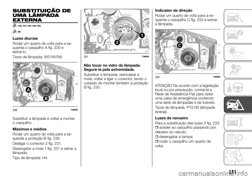 FIAT TALENTO 2017 Manual de Uso e Manutenção (in Portuguese) SUBSTITUIÇÃO DE
UMA LÂMPADA
EXTERNA
156) 157) 158) 159) 160)
29)
Luzes diurnas
Rodar um quarto de volta para a es-
querda o casquilho A fig. 230 e
extraí-lo.
Tipos de lâmpada: W21W/5W.
Substituir FIAT TALENTO 2017 Manual de Uso e Manutenção (in Portuguese) SUBSTITUIÇÃO DE
UMA LÂMPADA
EXTERNA
156) 157) 158) 159) 160)
29)
Luzes diurnas
Rodar um quarto de volta para a es-
querda o casquilho A fig. 230 e
extraí-lo.
Tipos de lâmpada: W21W/5W.
Substituir