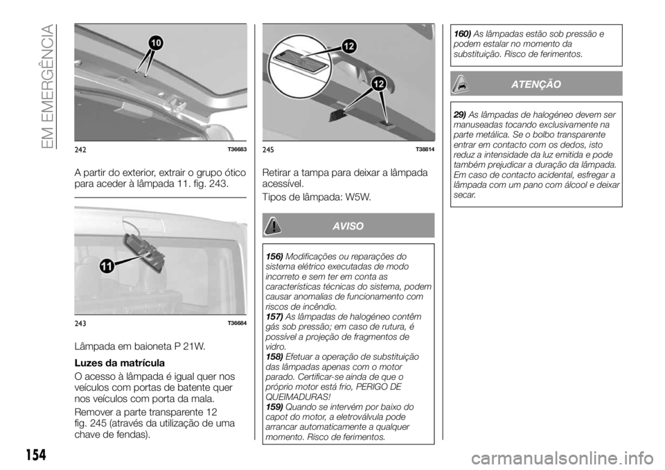 FIAT TALENTO 2017 Manual de Uso e Manutenção (in Portuguese) A partir do exterior, extrair o grupo ótico
para aceder à lâmpada 11. fig. 243.
Lâmpada em baioneta P 21W.
Luzes da matrícula
O acesso à lâmpada é igual quer nos
veículos com portas de batent FIAT TALENTO 2017 Manual de Uso e Manutenção (in Portuguese) A partir do exterior, extrair o grupo ótico
para aceder à lâmpada 11. fig. 243.
Lâmpada em baioneta P 21W.
Luzes da matrícula
O acesso à lâmpada é igual quer nos
veículos com portas de batent
