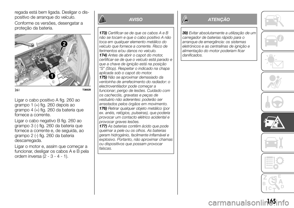 FIAT TALENTO 2017  Manual de Uso e Manutenção (in Portuguese) regada está bem ligada. Desligar o dis-
positivo de arranque do veículo.
Conforme os versões, desengatar a
proteção da bateria.
Ligar o cabo positivo A fig. 260 ao
grampo 1 (+) fig. 260 depois ao