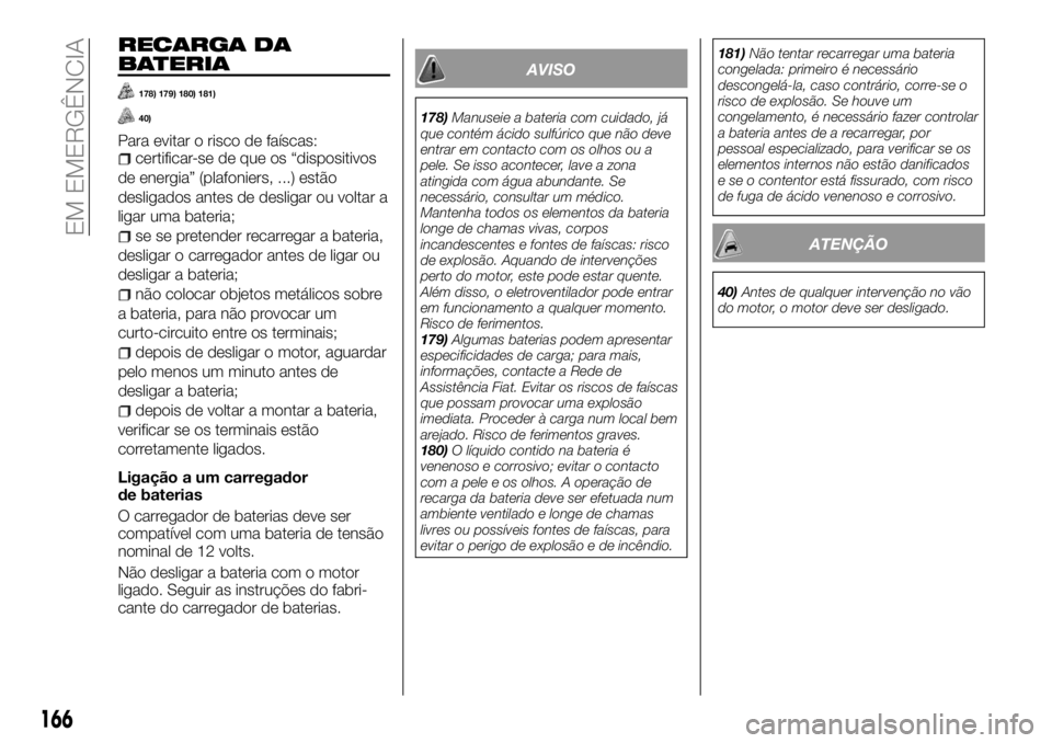 FIAT TALENTO 2017  Manual de Uso e Manutenção (in Portuguese) RECARGA DA
BATERIA
178) 179) 180) 181)
40)
Para evitar o risco de faíscas:certificar-se de que os “dispositivos
de energia” (plafoniers, ...) estão
desligados antes de desligar ou voltar a
ligar