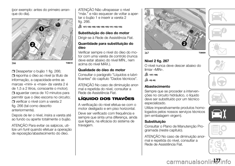 FIAT TALENTO 2017  Manual de Uso e Manutenção (in Portuguese) (por exemplo: antes do primeiro arran-
que do dia).
Desapertar o bujão 1 fig. 266;
reponha o óleo ao nível (a título de
informação, a capacidade entre as
marcas «mini» e «maxi» da vareta 2 