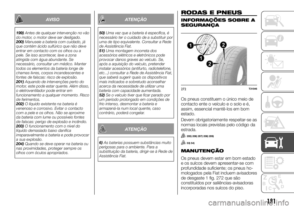 FIAT TALENTO 2017  Manual de Uso e Manutenção (in Portuguese) AVISO
199)Antes de qualquer intervenção no vão
do motor, o motor deve ser desligado.
200)Manuseie a bateria com cuidado, já
que contém ácido sulfúrico que não deve
entrar em contacto com os ol