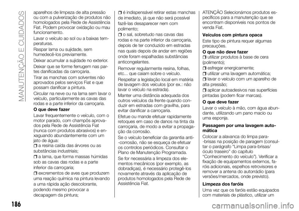 FIAT TALENTO 2017  Manual de Uso e Manutenção (in Portuguese) aparelhos de limpeza de alta pressão
ou com a pulverização de produtos não
homologados pela Rede de Assistência
Fiat. Podem provocar oxidação ou mau
funcionamento.
Lavar o veículo ao sol ou a 