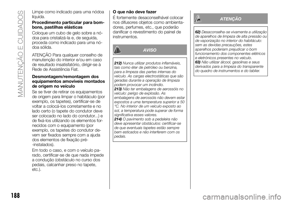 FIAT TALENTO 2017  Manual de Uso e Manutenção (in Portuguese) Limpe como indicado para uma nódoa
líquida.
Procedimento particular para bom-
bons, pastilhas elásticas
Coloque um cubo de gelo sobre a nó-
doa para cristalizá-la e, de seguida,
proceda como indi
