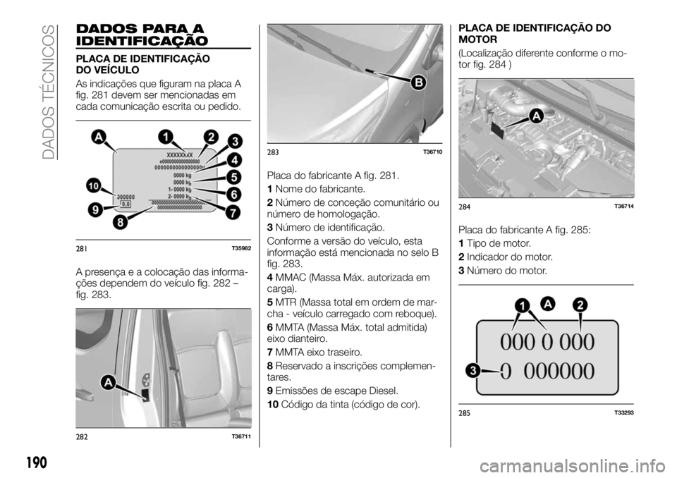 FIAT TALENTO 2017  Manual de Uso e Manutenção (in Portuguese) DADOS PARA A
IDENTIFICAÇÃO
PLACA DE IDENTIFICAÇÃO
DO VEÍCULO
As indicações que figuram na placa A
fig. 281 devem ser mencionadas em
cada comunicação escrita ou pedido.
A presença e a coloca