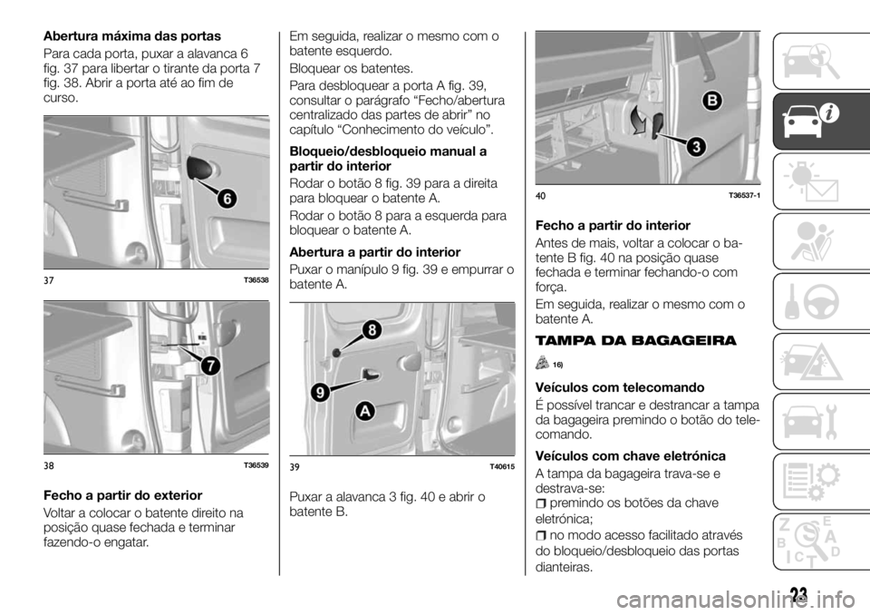 FIAT TALENTO 2017 Manual de Uso e Manutenção (in Portuguese) Abertura máxima das portas
Para cada porta, puxar a alavanca 6
fig. 37 para libertar o tirante da porta 7
fig. 38. Abrir a porta até ao fim de
curso.
Fecho a partir do exterior
Voltar a colocar o ba FIAT TALENTO 2017 Manual de Uso e Manutenção (in Portuguese) Abertura máxima das portas
Para cada porta, puxar a alavanca 6
fig. 37 para libertar o tirante da porta 7
fig. 38. Abrir a porta até ao fim de
curso.
Fecho a partir do exterior
Voltar a colocar o ba