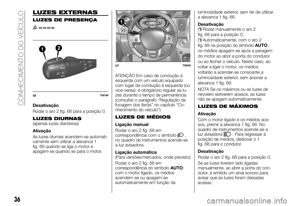FIAT TALENTO 2017  Manual de Uso e Manutenção (in Portuguese) LUZES EXTERNAS
LUZES DE PRESENÇA
33) 34) 35) 36)
Desativação
Rodar o aro 2 fig. 68 para a posição 0.
LUZES DIURNAS(apenas luzes dianteiras)
Ativação
As luzes diurnas acendem-se automati-
cament
