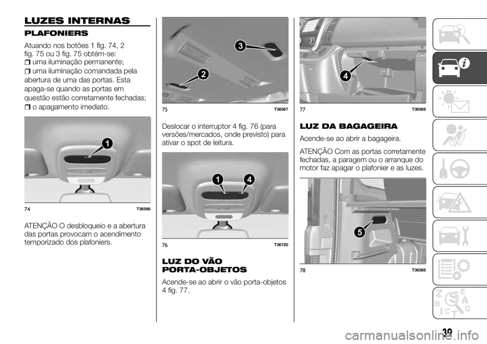 FIAT TALENTO 2017 Manual de Uso e Manutenção (in Portuguese) LUZES INTERNAS
PLAFONIERS
Atuando nos botões 1 fig. 74, 2
fig. 75 ou 3 fig. 75 obtém-se:
uma iluminação permanente;
uma iluminação comandada pela
abertura de uma das portas. Esta
apaga-se quando FIAT TALENTO 2017 Manual de Uso e Manutenção (in Portuguese) LUZES INTERNAS
PLAFONIERS
Atuando nos botões 1 fig. 74, 2
fig. 75 ou 3 fig. 75 obtém-se:
uma iluminação permanente;
uma iluminação comandada pela
abertura de uma das portas. Esta
apaga-se quando