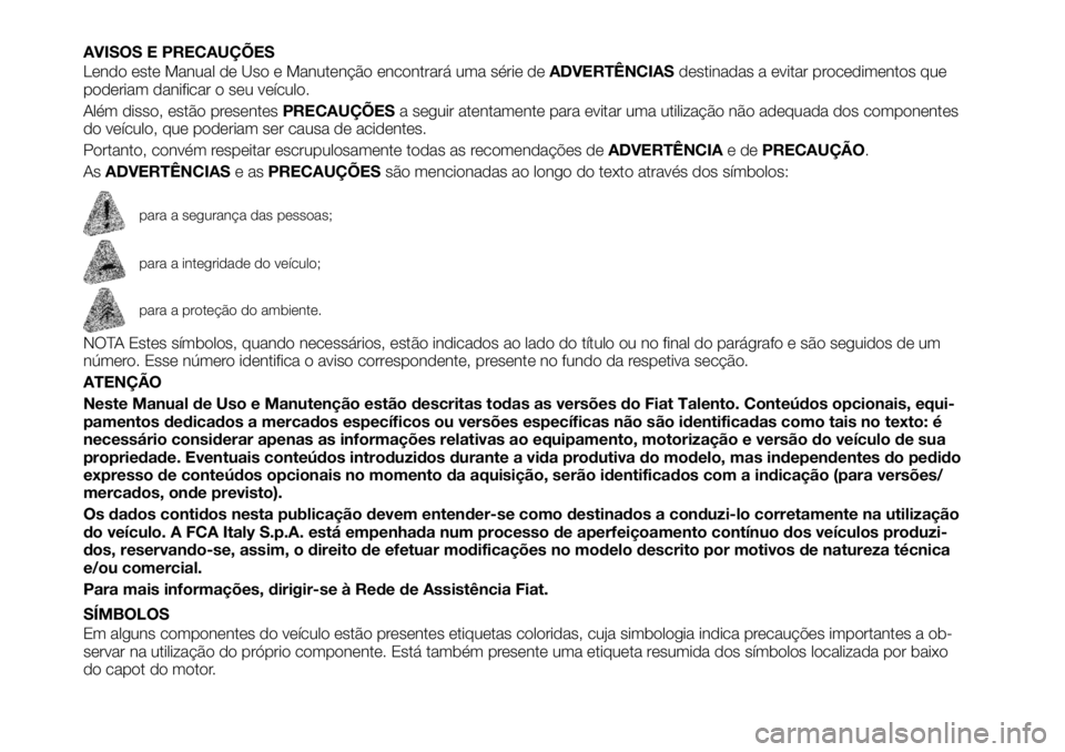 FIAT TALENTO 2017 Manual de Uso e Manutenção (in Portuguese) AVISOS E PRECAUÇÕES
Lendo este Manual de Uso e Manutenção encontrará uma série deADVERTÊNCIASdestinadas a evitar procedimentos que
poderiam danificar o seu veículo.
Além disso, estão present FIAT TALENTO 2017 Manual de Uso e Manutenção (in Portuguese) AVISOS E PRECAUÇÕES
Lendo este Manual de Uso e Manutenção encontrará uma série deADVERTÊNCIASdestinadas a evitar procedimentos que
poderiam danificar o seu veículo.
Além disso, estão present