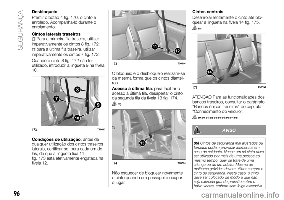 FIAT TALENTO 2017  Manual de Uso e Manutenção (in Portuguese) Desbloqueio
Premir o botão 4 fig. 170, o cinto é
enrolado. Acompanhá-lo durante o
enrolamento.
Cintos laterais traseiros
Para a primeira fila traseira, utilizar
imperativamente os cintos 8 fig. 172