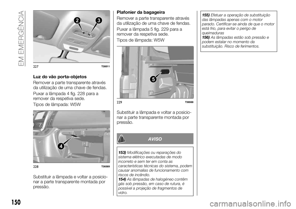 FIAT TALENTO 2018 Manual de Uso e Manutenção (in Portuguese) Luz do vão porta-objetos
Remover a parte transparente através
da utilização de uma chave de fendas.
Puxar a lâmpada 4 fig. 228 para a
remover da respetiva sede.
Tipos de lâmpada: W5W
Substituir FIAT TALENTO 2018 Manual de Uso e Manutenção (in Portuguese) Luz do vão porta-objetos
Remover a parte transparente através
da utilização de uma chave de fendas.
Puxar a lâmpada 4 fig. 228 para a
remover da respetiva sede.
Tipos de lâmpada: W5W
Substituir
