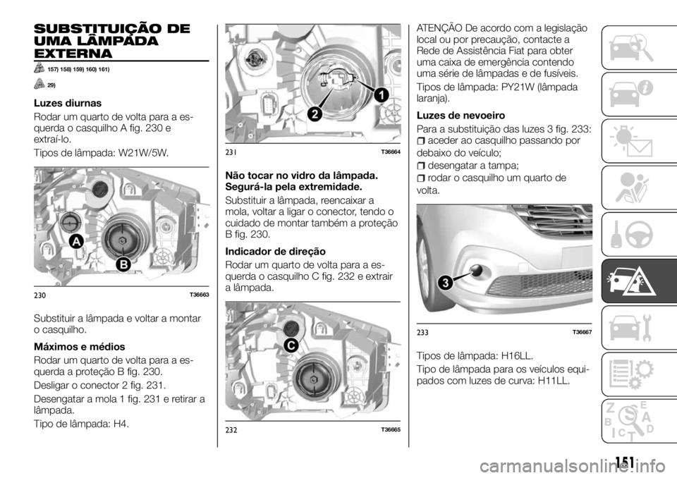 FIAT TALENTO 2018 Manual de Uso e Manutenção (in Portuguese) SUBSTITUIÇÃO DE
UMA LÂMPADA
EXTERNA
157) 158) 159) 160) 161)
29)
Luzes diurnas
Rodar um quarto de volta para a es-
querda o casquilho A fig. 230 e
extraí-lo.
Tipos de lâmpada: W21W/5W.
Substituir FIAT TALENTO 2018 Manual de Uso e Manutenção (in Portuguese) SUBSTITUIÇÃO DE
UMA LÂMPADA
EXTERNA
157) 158) 159) 160) 161)
29)
Luzes diurnas
Rodar um quarto de volta para a es-
querda o casquilho A fig. 230 e
extraí-lo.
Tipos de lâmpada: W21W/5W.
Substituir