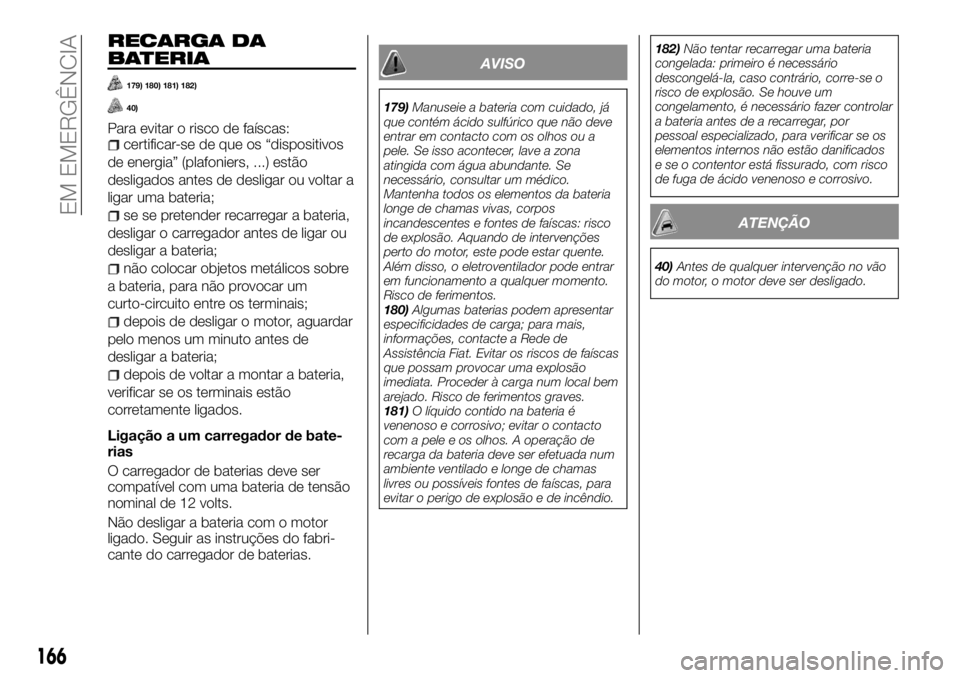 FIAT TALENTO 2018 Manual de Uso e Manutenção (in Portuguese) RECARGA DA
BATERIA
179) 180) 181) 182)
40)
Para evitar o risco de faíscas:certificar-se de que os “dispositivos
de energia” (plafoniers, ...) estão
desligados antes de desligar ou voltar a
ligar FIAT TALENTO 2018 Manual de Uso e Manutenção (in Portuguese) RECARGA DA
BATERIA
179) 180) 181) 182)
40)
Para evitar o risco de faíscas:certificar-se de que os “dispositivos
de energia” (plafoniers, ...) estão
desligados antes de desligar ou voltar a
ligar