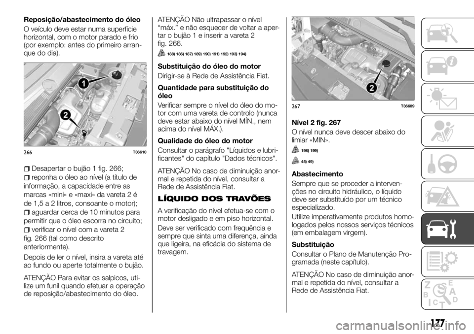 FIAT TALENTO 2018 Manual de Uso e Manutenção (in Portuguese) Reposição/abastecimento do óleo
O veículo deve estar numa superfície
horizontal, com o motor parado e frio
(por exemplo: antes do primeiro arran-
que do dia).
Desapertar o bujão 1 fig. 266;
repo FIAT TALENTO 2018 Manual de Uso e Manutenção (in Portuguese) Reposição/abastecimento do óleo
O veículo deve estar numa superfície
horizontal, com o motor parado e frio
(por exemplo: antes do primeiro arran-
que do dia).
Desapertar o bujão 1 fig. 266;
repo