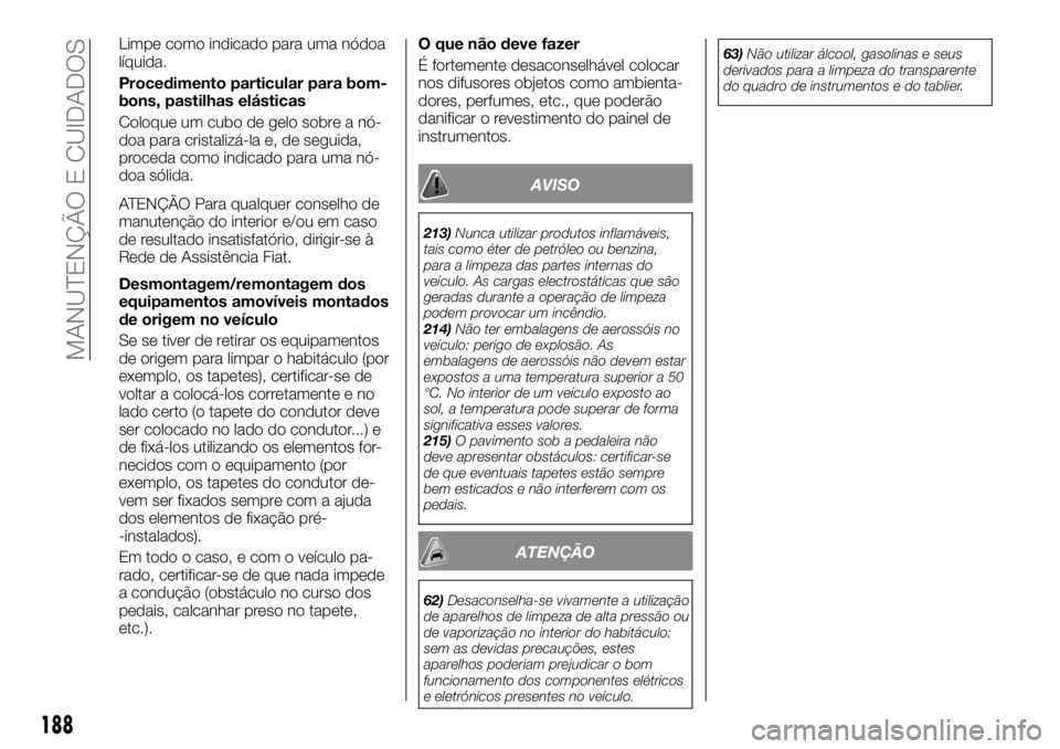 FIAT TALENTO 2018 Manual de Uso e Manutenção (in Portuguese) Limpe como indicado para uma nódoa
líquida.
Procedimento particular para bom-
bons, pastilhas elásticas
Coloque um cubo de gelo sobre a nó-
doa para cristalizá-la e, de seguida,
proceda como indi FIAT TALENTO 2018 Manual de Uso e Manutenção (in Portuguese) Limpe como indicado para uma nódoa
líquida.
Procedimento particular para bom-
bons, pastilhas elásticas
Coloque um cubo de gelo sobre a nó-
doa para cristalizá-la e, de seguida,
proceda como indi