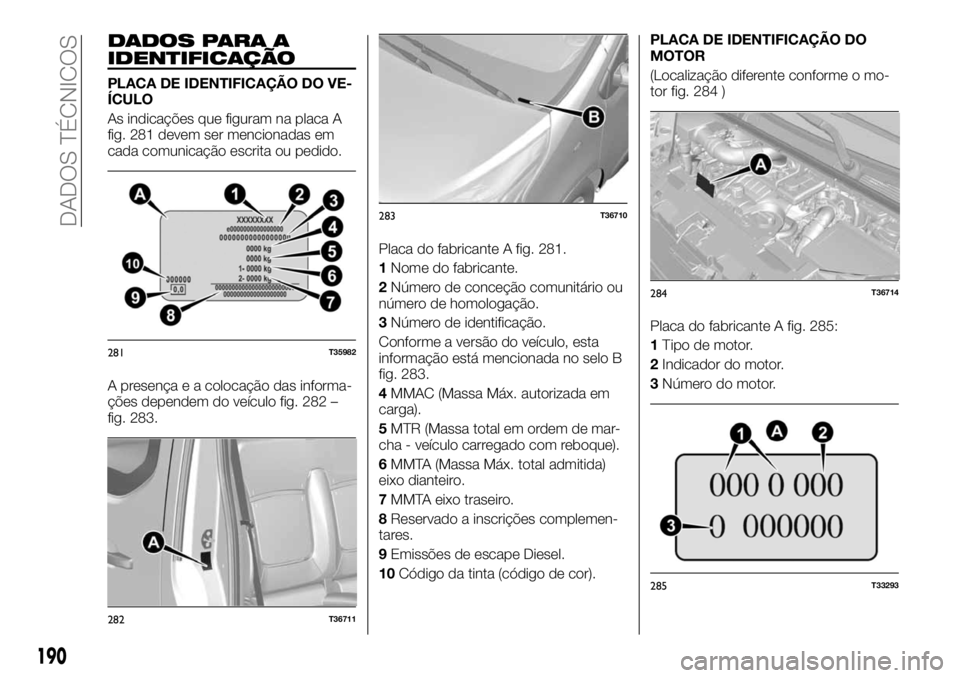 FIAT TALENTO 2018 Manual de Uso e Manutenção (in Portuguese) DADOS PARA A
IDENTIFICAÇÃO
PLACA DE IDENTIFICAÇÃO DO VE-
ÍCULO
As indicações que figuram na placa A
fig. 281 devem ser mencionadas em
cada comunicação escrita ou pedido.
A presença e a coloc FIAT TALENTO 2018 Manual de Uso e Manutenção (in Portuguese) DADOS PARA A
IDENTIFICAÇÃO
PLACA DE IDENTIFICAÇÃO DO VE-
ÍCULO
As indicações que figuram na placa A
fig. 281 devem ser mencionadas em
cada comunicação escrita ou pedido.
A presença e a coloc