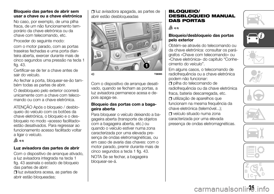 FIAT TALENTO 2018 Manual de Uso e Manutenção (in Portuguese) Bloqueio das partes de abrir sem
usar a chave ou a chave eletrónica
No caso, por exemplo, de uma pilha
fraca, de um não funcionamento tem-
porário da chave eletrónica ou da
chave com telecomando, FIAT TALENTO 2018 Manual de Uso e Manutenção (in Portuguese) Bloqueio das partes de abrir sem
usar a chave ou a chave eletrónica
No caso, por exemplo, de uma pilha
fraca, de um não funcionamento tem-
porário da chave eletrónica ou da
chave com telecomando,