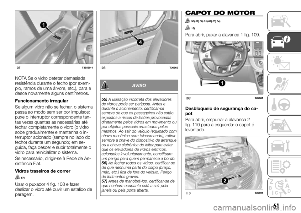FIAT TALENTO 2018 Manual de Uso e Manutenção (in Portuguese) NOTA Se o vidro detetar demasiada
resistência durante o fecho (por exem-
plo, ramos de uma árvore, etc.), para e
desce novamente alguns centímetros.
Funcionamento irregular
Se algum vidro não se f FIAT TALENTO 2018 Manual de Uso e Manutenção (in Portuguese) NOTA Se o vidro detetar demasiada
resistência durante o fecho (por exem-
plo, ramos de uma árvore, etc.), para e
desce novamente alguns centímetros.
Funcionamento irregular
Se algum vidro não se f