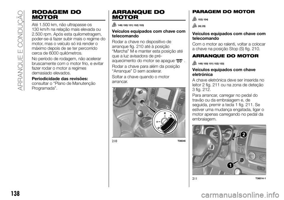 FIAT TALENTO 2019 Manual de Uso e Manutenção (in Portuguese) RODAGEM DO
MOTOR
Até 1.500 km, não ultrapasse os
130 km/h na relação mais elevada ou
2.500 rpm. Após esta quilometragem,
poder-se-á fazer subir mais o regime do
motor, mas o veículo só irá re FIAT TALENTO 2019 Manual de Uso e Manutenção (in Portuguese) RODAGEM DO
MOTOR
Até 1.500 km, não ultrapasse os
130 km/h na relação mais elevada ou
2.500 rpm. Após esta quilometragem,
poder-se-á fazer subir mais o regime do
motor, mas o veículo só irá re