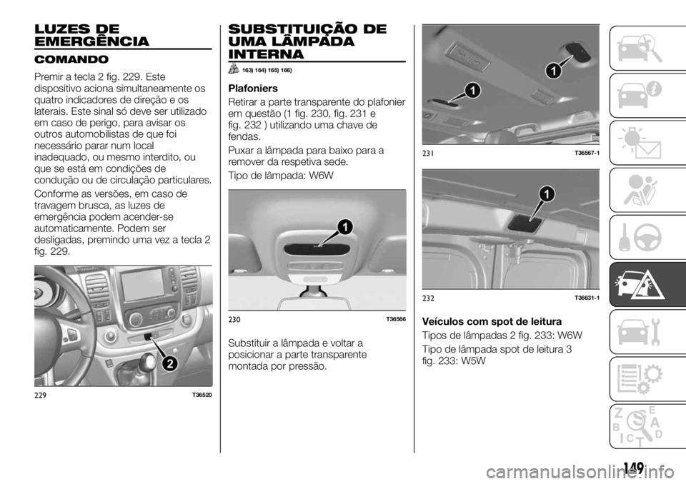 FIAT TALENTO 2019 Manual de Uso e Manutenção (in Portuguese) LUZES DE
EMERGÊNCIA
COMANDO
Premir a tecla 2 fig. 229. Este
dispositivo aciona simultaneamente os
quatro indicadores de direção e os
laterais. Este sinal só deve ser utilizado
em caso de perigo, p FIAT TALENTO 2019 Manual de Uso e Manutenção (in Portuguese) LUZES DE
EMERGÊNCIA
COMANDO
Premir a tecla 2 fig. 229. Este
dispositivo aciona simultaneamente os
quatro indicadores de direção e os
laterais. Este sinal só deve ser utilizado
em caso de perigo, p