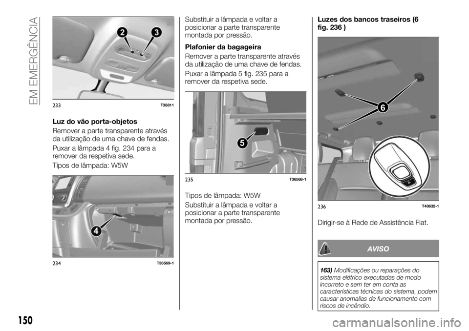 FIAT TALENTO 2019 Manual de Uso e Manutenção (in Portuguese) Luz do vão porta-objetos
Remover a parte transparente através
da utilização de uma chave de fendas.
Puxar a lâmpada 4 fig. 234 para a
remover da respetiva sede.
Tipos de lâmpada: W5WSubstituir a FIAT TALENTO 2019 Manual de Uso e Manutenção (in Portuguese) Luz do vão porta-objetos
Remover a parte transparente através
da utilização de uma chave de fendas.
Puxar a lâmpada 4 fig. 234 para a
remover da respetiva sede.
Tipos de lâmpada: W5WSubstituir a