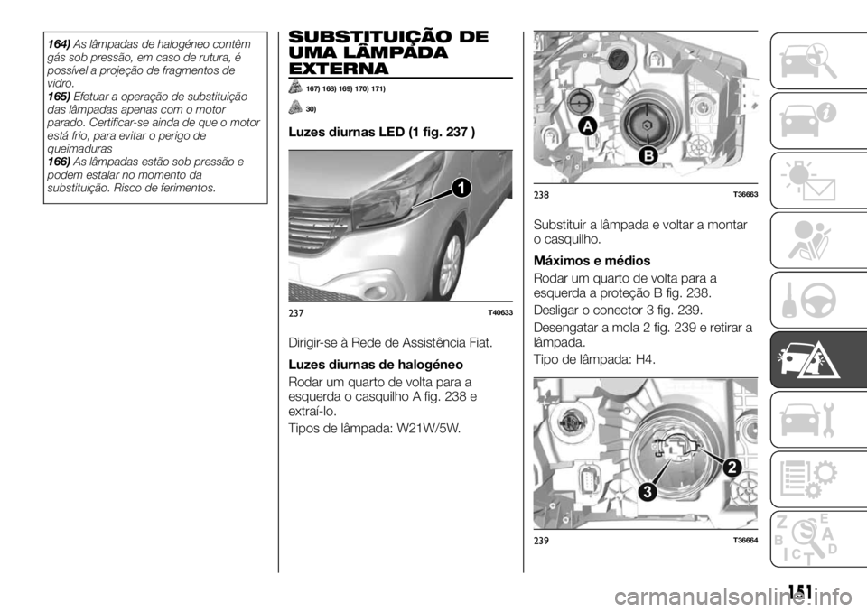 FIAT TALENTO 2019 Manual de Uso e Manutenção (in Portuguese) 164)As lâmpadas de halogéneo contêm
gás sob pressão, em caso de rutura, é
possível a projeção de fragmentos de
vidro.
165)Efetuar a operação de substituição
das lâmpadas apenas com o mot FIAT TALENTO 2019 Manual de Uso e Manutenção (in Portuguese) 164)As lâmpadas de halogéneo contêm
gás sob pressão, em caso de rutura, é
possível a projeção de fragmentos de
vidro.
165)Efetuar a operação de substituição
das lâmpadas apenas com o mot