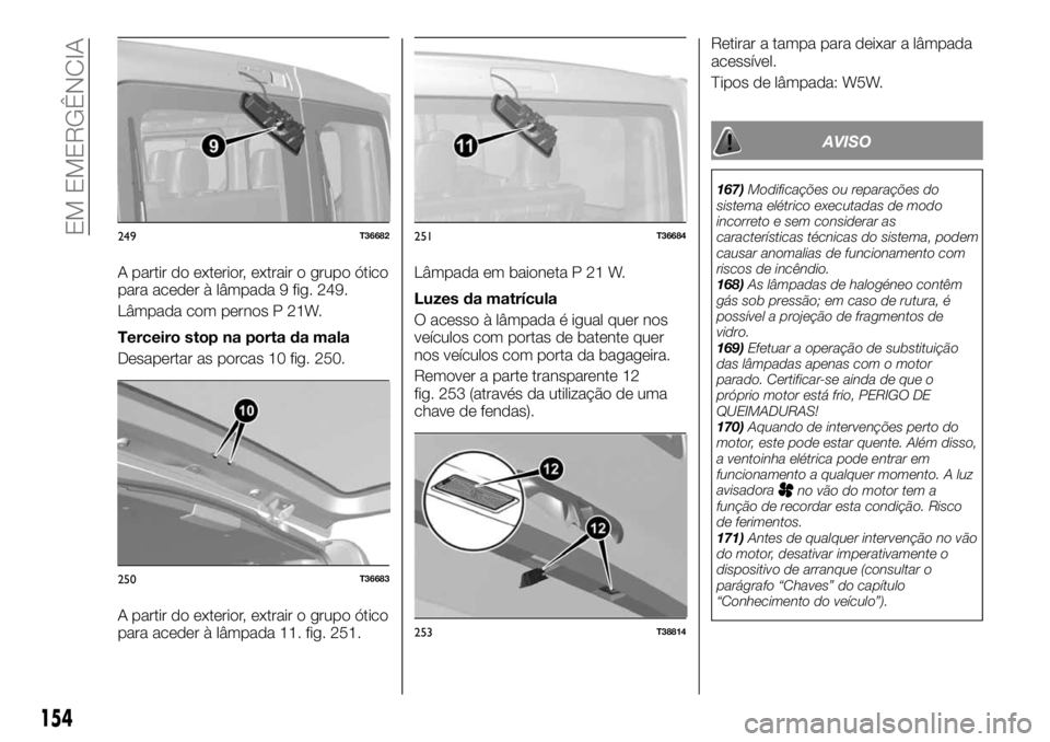 FIAT TALENTO 2019 Manual de Uso e Manutenção (in Portuguese) A partir do exterior, extrair o grupo ótico
para aceder à lâmpada 9 fig. 249.
Lâmpada com pernos P 21W.
Terceiro stop na porta da mala
Desapertar as porcas 10 fig. 250.
A partir do exterior, extra FIAT TALENTO 2019 Manual de Uso e Manutenção (in Portuguese) A partir do exterior, extrair o grupo ótico
para aceder à lâmpada 9 fig. 249.
Lâmpada com pernos P 21W.
Terceiro stop na porta da mala
Desapertar as porcas 10 fig. 250.
A partir do exterior, extra