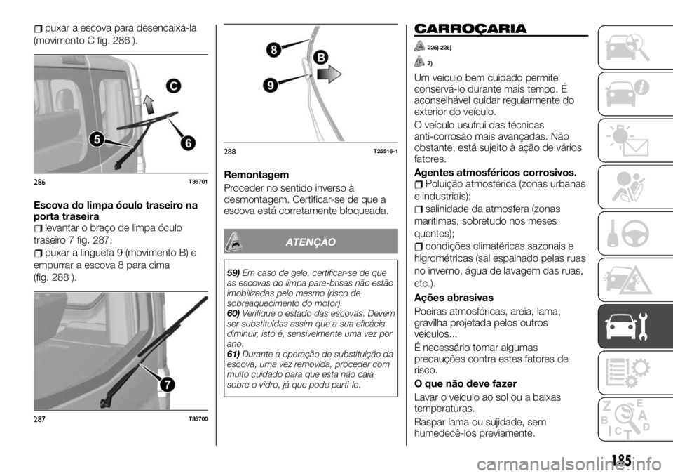 FIAT TALENTO 2019 Manual de Uso e Manutenção (in Portuguese) puxar a escova para desencaixá-la
(movimento C fig. 286 ).
Escova do limpa óculo traseiro na
porta traseira
levantar o braço de limpa óculo
traseiro 7 fig. 287;
puxar a lingueta 9 (movimento B) e
FIAT TALENTO 2019 Manual de Uso e Manutenção (in Portuguese) puxar a escova para desencaixá-la
(movimento C fig. 286 ).
Escova do limpa óculo traseiro na
porta traseira
levantar o braço de limpa óculo
traseiro 7 fig. 287;
puxar a lingueta 9 (movimento B) e