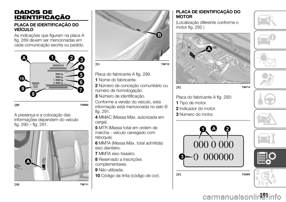 FIAT TALENTO 2019  Manual de Uso e Manutenção (in Portuguese) DADOS DE
IDENTIFICAÇÃO
PLACA DE IDENTIFICAÇÃO DO
VEÍCULO
As indicações que figuram na placa A
fig. 289 devem ser mencionadas em
cada comunicação escrita ou pedido.
A presença e a colocação