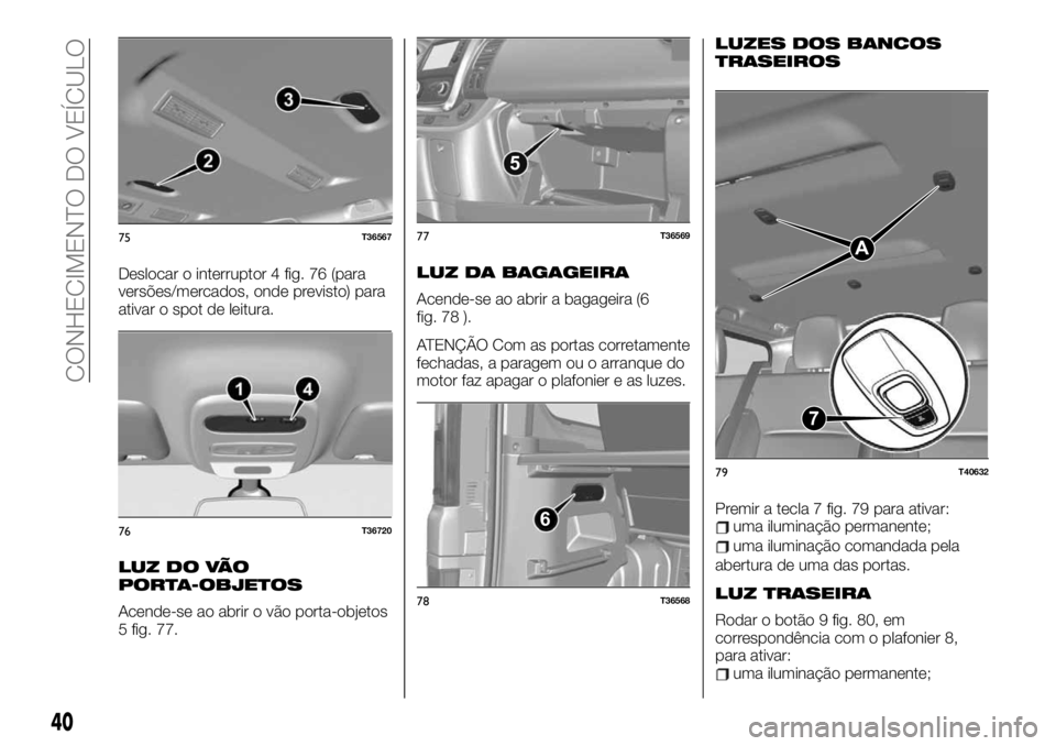 FIAT TALENTO 2019 Manual de Uso e Manutenção (in Portuguese) Deslocar o interruptor 4 fig. 76 (para
versões/mercados, onde previsto) para
ativar o spot de leitura.
LUZ DO VÃO
PORTA-OBJETOS
Acende-se ao abrir o vão porta-objetos
5 fig. 77.
LUZ DA BAGAGEIRA
Ac FIAT TALENTO 2019 Manual de Uso e Manutenção (in Portuguese) Deslocar o interruptor 4 fig. 76 (para
versões/mercados, onde previsto) para
ativar o spot de leitura.
LUZ DO VÃO
PORTA-OBJETOS
Acende-se ao abrir o vão porta-objetos
5 fig. 77.
LUZ DA BAGAGEIRA
Ac