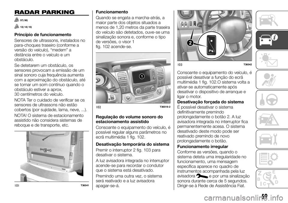 FIAT TALENTO 2019 Manual de Uso e Manutenção (in Portuguese) RADAR PARKING
57) 56)
13) 14) 15)
Princípio de funcionamento
Sensores de ultrassons, instalados no
para-choques traseiro (conforme a
versão do veículo), “medem” a
distância entre o veículo e FIAT TALENTO 2019 Manual de Uso e Manutenção (in Portuguese) RADAR PARKING
57) 56)
13) 14) 15)
Princípio de funcionamento
Sensores de ultrassons, instalados no
para-choques traseiro (conforme a
versão do veículo), “medem” a
distância entre o veículo e