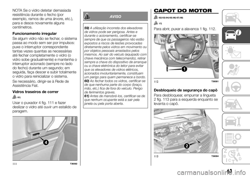 FIAT TALENTO 2020 Manual de Uso e Manutenção (in Portuguese) NOTA Se o vidro detetar demasiada
resistência durante o fecho (por
exemplo, ramos de uma árvore, etc.),
para e desce novamente alguns
centímetros.
Funcionamento irregular
Se algum vidro não se fec FIAT TALENTO 2020 Manual de Uso e Manutenção (in Portuguese) NOTA Se o vidro detetar demasiada
resistência durante o fecho (por
exemplo, ramos de uma árvore, etc.),
para e desce novamente alguns
centímetros.
Funcionamento irregular
Se algum vidro não se fec