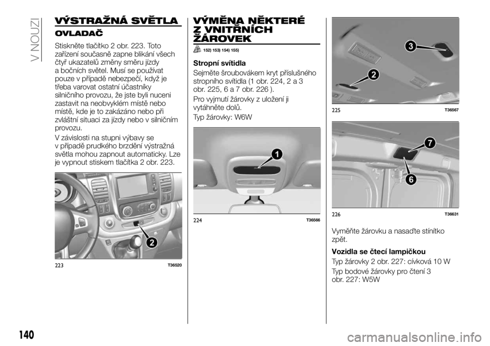FIAT TALENTO 2017 Návod k použití a údržbě (in Czech) VÝSTRAŽNÁ SVĚTLA
OVLADAČ
Stiskněte tlačítko 2 obr. 223. Toto
zařízení současně zapne blikání všech
čtyř ukazatelů změny směru jízdy
a bočních světel. Musí se používat
pouze FIAT TALENTO 2017 Návod k použití a údržbě (in Czech) VÝSTRAŽNÁ SVĚTLA
OVLADAČ
Stiskněte tlačítko 2 obr. 223. Toto
zařízení současně zapne blikání všech
čtyř ukazatelů změny směru jízdy
a bočních světel. Musí se používat
pouze