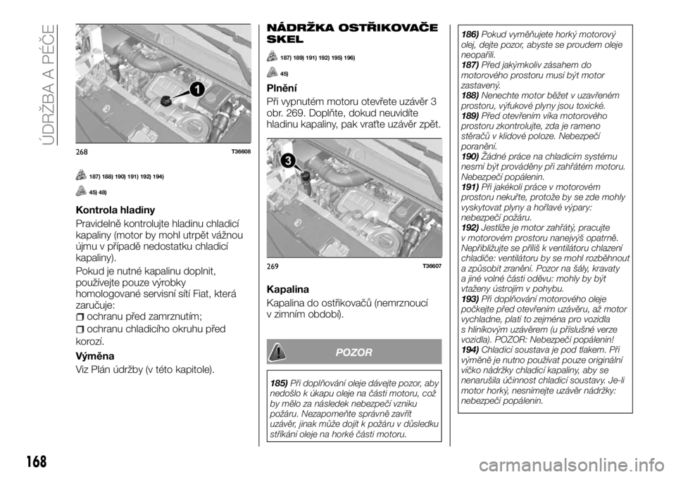 FIAT TALENTO 2017  Návod k použití a údržbě (in Czech) 187) 188) 190) 191) 192) 194)
45) 48)
Kontrola hladiny
Pravidelně kontrolujte hladinu chladicí
kapaliny (motor by mohl utrpět vážnou
újmu v případě nedostatku chladicí
kapaliny).
Pokud je nu