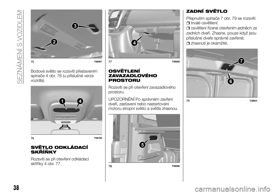 FIAT TALENTO 2017 Návod k použití a údržbě (in Czech) Bodové světlo se rozsvítí přestavením
spínače 4 obr. 76 (u příslušné verze
vozidla).
SVĚTLO ODKLÁDACÍ
SKŘÍŇKY
Rozsvítí se při otevření odkládací
skříňky 4 obr. 77.
OSVĚTLE FIAT TALENTO 2017 Návod k použití a údržbě (in Czech) Bodové světlo se rozsvítí přestavením
spínače 4 obr. 76 (u příslušné verze
vozidla).
SVĚTLO ODKLÁDACÍ
SKŘÍŇKY
Rozsvítí se při otevření odkládací
skříňky 4 obr. 77.
OSVĚTLE