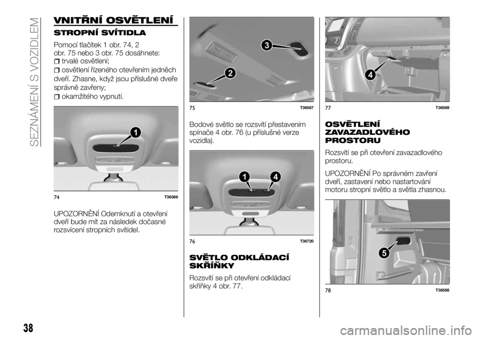 FIAT TALENTO 2018  Návod k použití a údržbě (in Czech) VNITŘNÍ OSVĚTLENÍ
STROPNÍ SVÍTIDLA
Pomocí tlačítek 1 obr. 74, 2
obr. 75 nebo 3 obr. 75 dosáhnete:
trvalé osvětlení;
osvětlení řízeného otevřením jedněch
dveří. Zhasne, když jso
