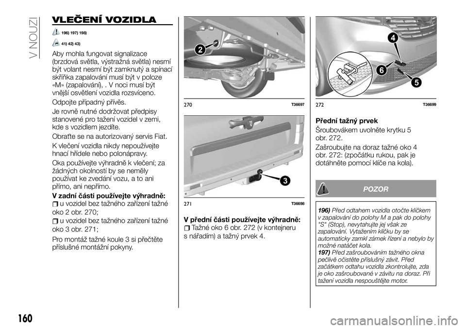 FIAT TALENTO 2021  Návod k použití a údržbě (in Czech) VLEČENÍ VOZIDLA
196) 197) 198)
41) 42) 43)
Aby mohla fungovat signalizace
(brzdová světla, výstražná světla) nesmí
být volant nesmí být zamknutý a spínací
skříňka zapalování musí 