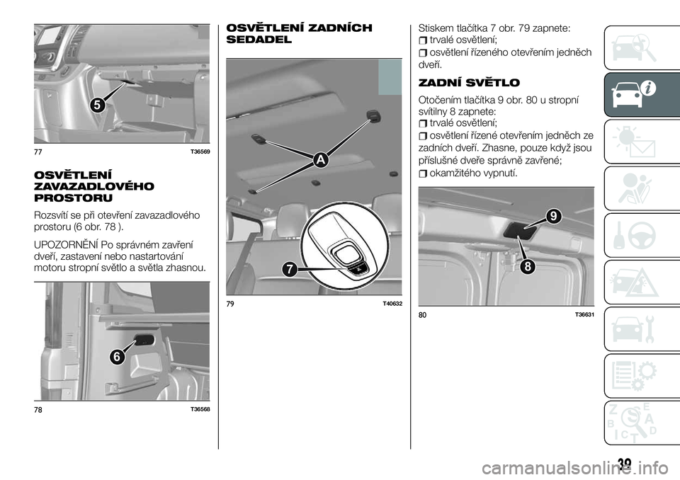 FIAT TALENTO 2020  Návod k použití a údržbě (in Czech) OSVĚTLENÍ
ZAVAZADLOVÉHO
PROSTORU
Rozsvítí se při otevření zavazadlového
prostoru (6 obr. 78 ).
UPOZORNĚNÍ Po správném zavření
dveří, zastavení nebo nastartování
motoru stropní sv�