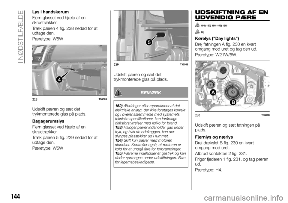 FIAT TALENTO 2017 Brugs- og vedligeholdelsesvejledning (in Danish) Lys i handskerum
Fjern glasset ved hjælp af en
skruetrækker.
Træk pæren 4 fig. 228 nedad for at
udtage den.
Pæretype: W5W
Udskift pæren og sæt det
trykmonterede glas på plads.
Bagagerumslys
Fj FIAT TALENTO 2017 Brugs- og vedligeholdelsesvejledning (in Danish) Lys i handskerum
Fjern glasset ved hjælp af en
skruetrækker.
Træk pæren 4 fig. 228 nedad for at
udtage den.
Pæretype: W5W
Udskift pæren og sæt det
trykmonterede glas på plads.
Bagagerumslys
Fj